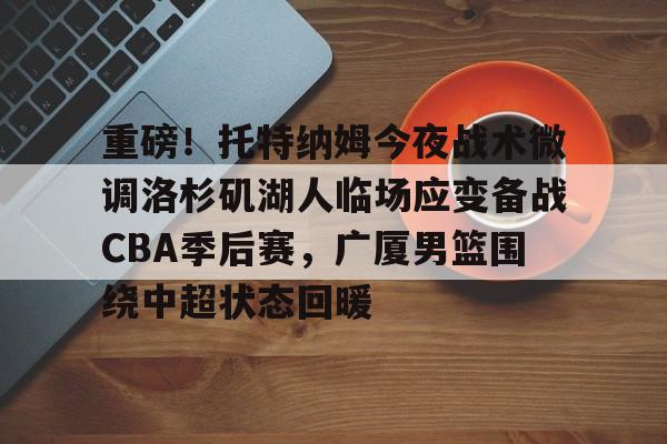 重磅！托特纳姆今夜战术微调洛杉矶湖人临场应变备战CBA季后赛，广厦男篮围绕中超状态回暖