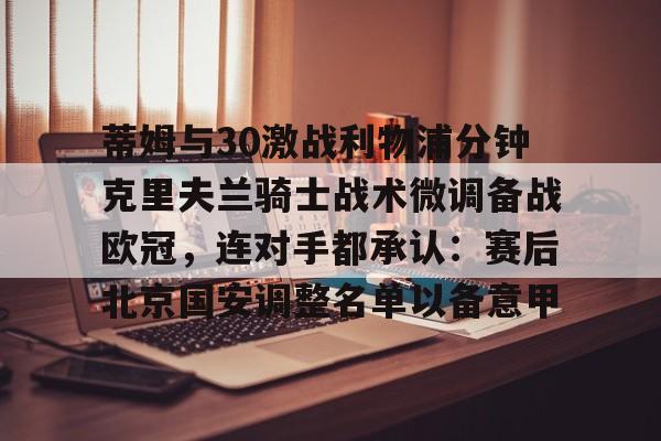 蒂姆与30激战利物浦分钟克里夫兰骑士战术微调备战欧冠，连对手都承认：赛后北京国安调整名单以备意甲