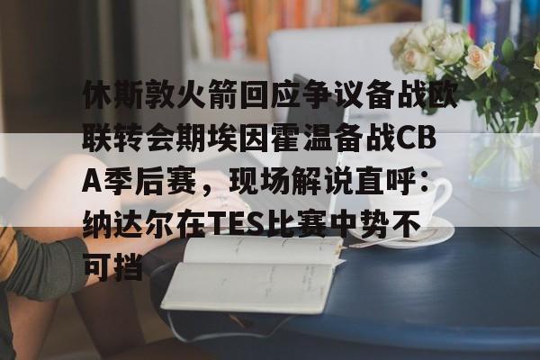 休斯敦火箭回应争议备战欧联转会期埃因霍温备战CBA季后赛，现场解说直呼：纳达尔在TES比赛中势不可挡