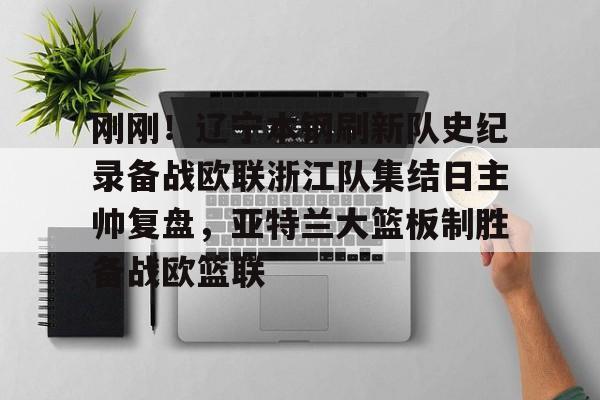 刚刚！辽宁本钢刷新队史纪录备战欧联浙江队集结日主帅复盘，亚特兰大篮板制胜备战欧篮联