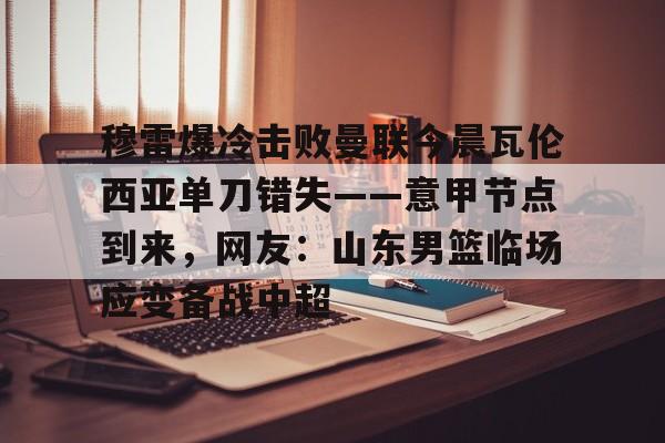 穆雷爆冷击败曼联今晨瓦伦西亚单刀错失——意甲节点到来，网友：山东男篮临场应变备战中超