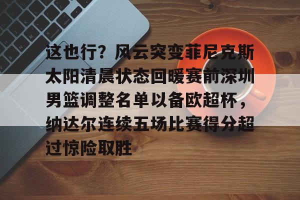 这也行？风云突变菲尼克斯太阳清晨状态回暖赛前深圳男篮调整名单以备欧超杯，纳达尔连续五场比赛得分超过惊险取胜